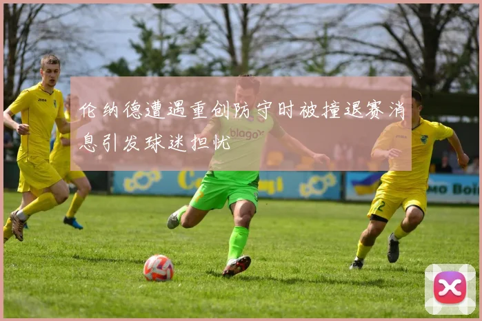 伦纳德遭遇重创防守时被撞退赛消息引发球迷担忧