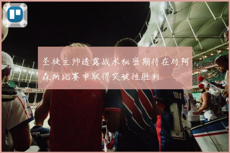 圣徒主帅透露战术秘密期待在对阿森纳比赛中取得突破性胜利