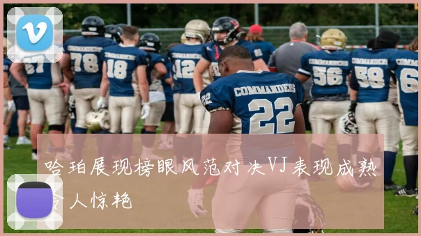 哈珀展现榜眼风范对决VJ表现成熟令人惊艳