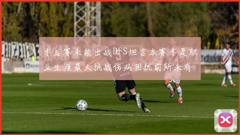 季后赛未能出战DFS坦言本赛季是职业生涯最大挑战伤病困扰前所未有