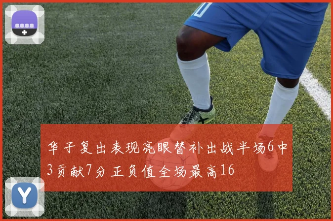 华子复出表现亮眼替补出战半场6中3贡献7分正负值全场最高16
