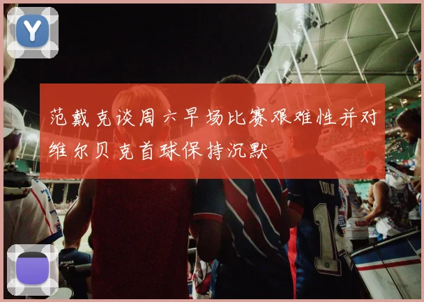范戴克谈周六早场比赛艰难性并对维尔贝克首球保持沉默