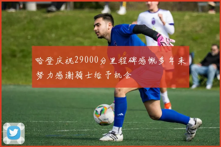 哈登庆祝29000分里程碑感慨多年来努力感谢骑士给予机会