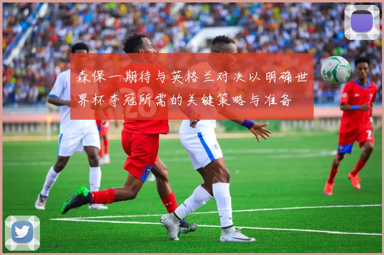 森保一期待与英格兰对决以明确世界杯夺冠所需的关键策略与准备