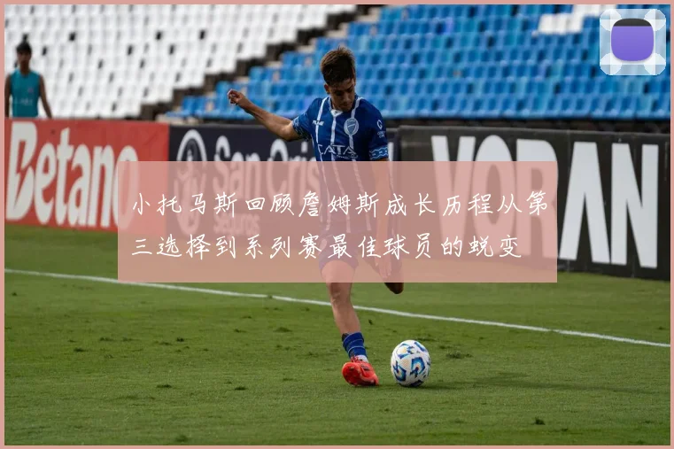 小托马斯回顾詹姆斯成长历程从第三选择到系列赛最佳球员的蜕变