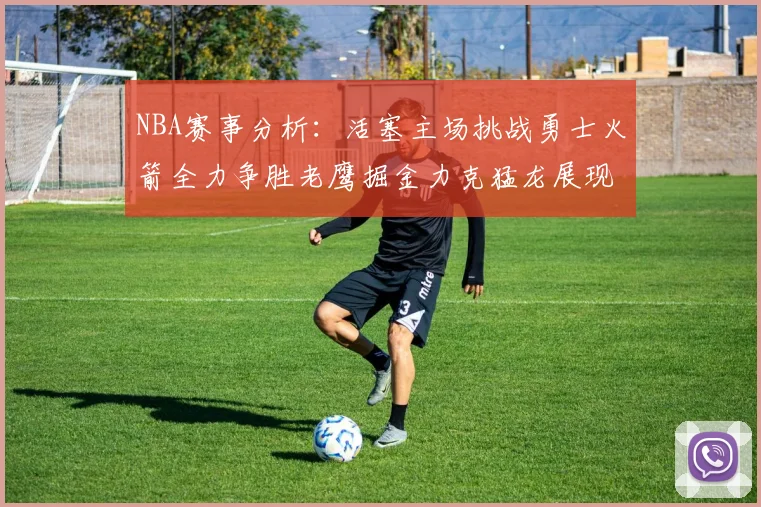 NBA赛事分析：活塞主场挑战勇士火箭全力争胜老鹰掘金力克猛龙展现实力