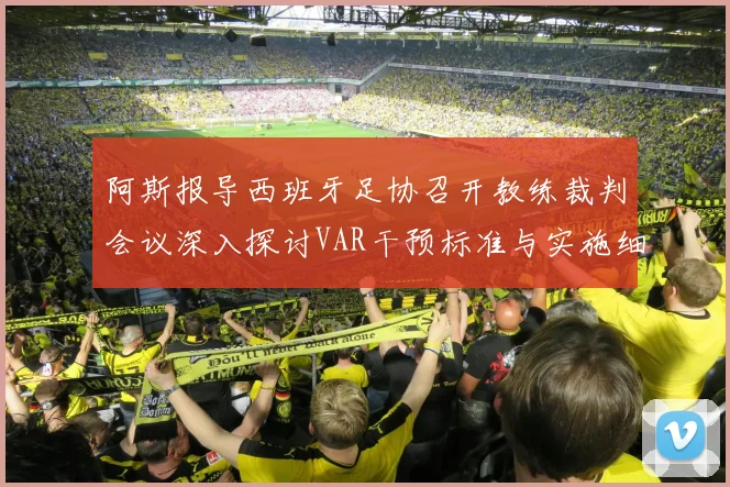 阿斯报导西班牙足协召开教练裁判会议深入探讨VAR干预标准与实施细则