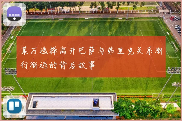莱万选择离开巴萨与弗里克关系渐行渐远的背后故事