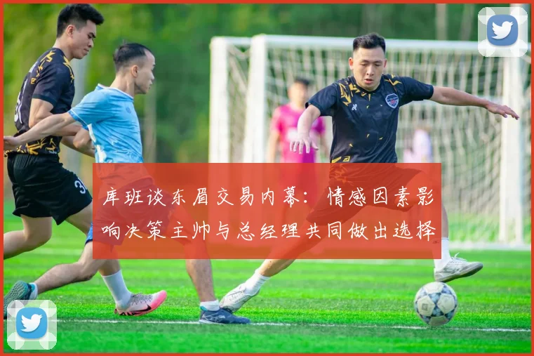 库班谈东眉交易内幕：情感因素影响决策主帅与总经理共同做出选择