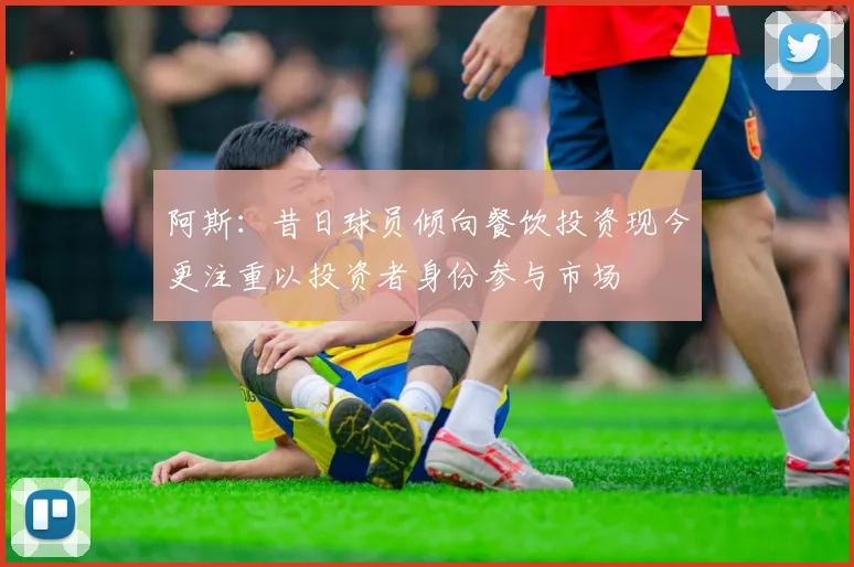 阿斯：昔日球员倾向餐饮投资现今更注重以投资者身份参与市场