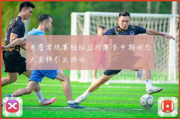 老詹常规赛轻松应对赛季中期状态大变样引发热议