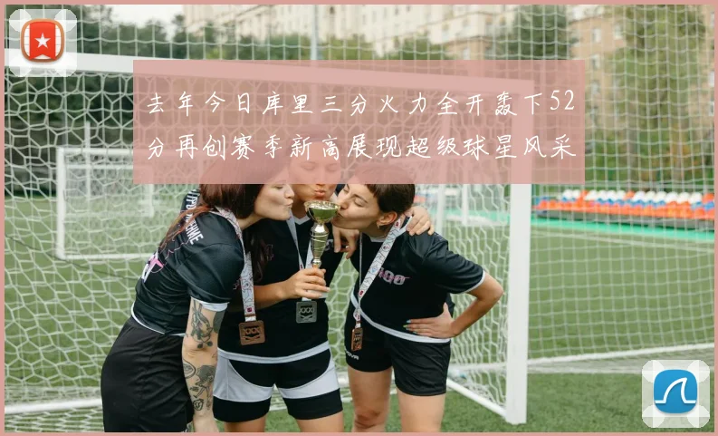去年今日库里三分火力全开轰下52分再创赛季新高展现超级球星风采