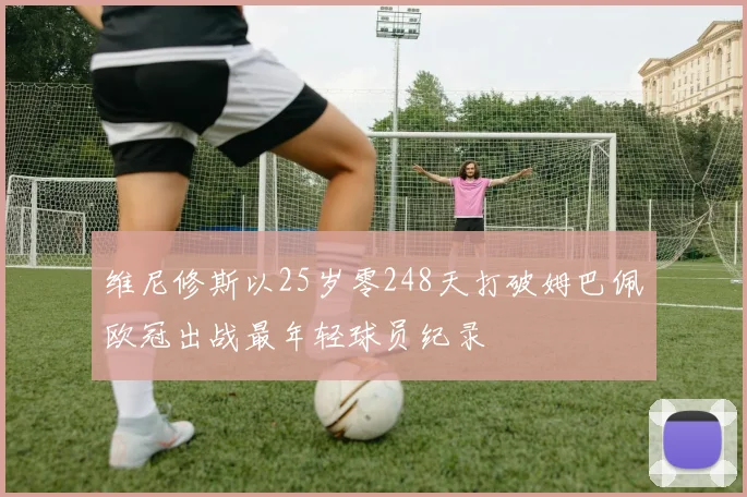 维尼修斯以25岁零248天打破姆巴佩欧冠出战最年轻球员纪录