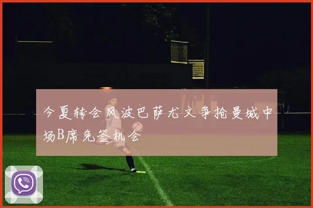今夏转会风波巴萨尤文争抢曼城中场B席免签机会