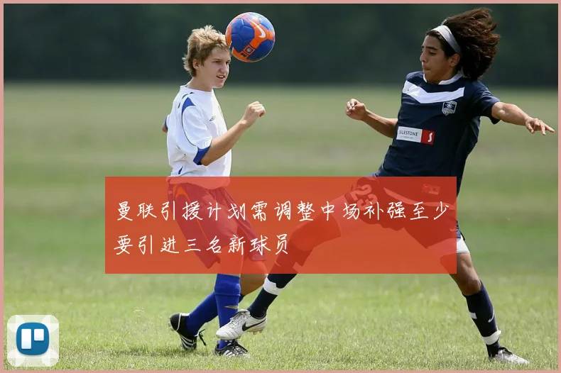 曼联引援计划需调整中场补强至少要引进三名新球员