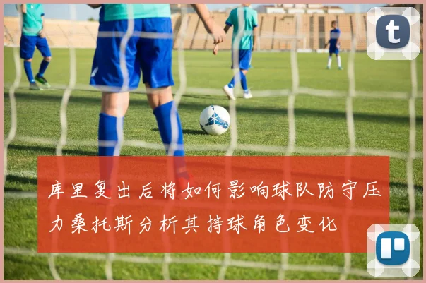 库里复出后将如何影响球队防守压力桑托斯分析其持球角色变化