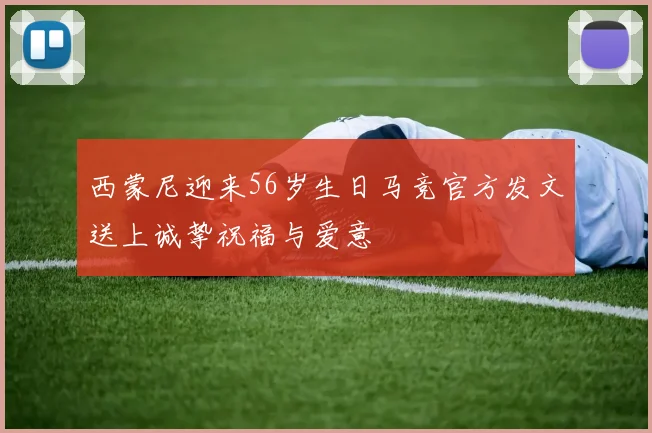 西蒙尼迎来56岁生日马竞官方发文送上诚挚祝福与爱意