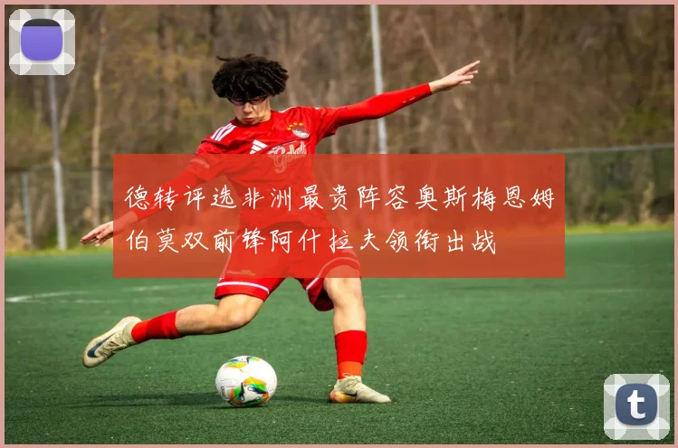 德转评选非洲最贵阵容奥斯梅恩姆伯莫双前锋阿什拉夫领衔出战