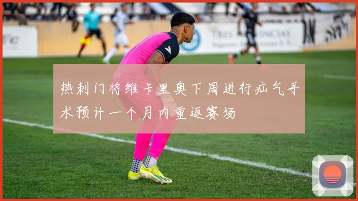 热刺门将维卡里奥下周进行疝气手术预计一个月内重返赛场