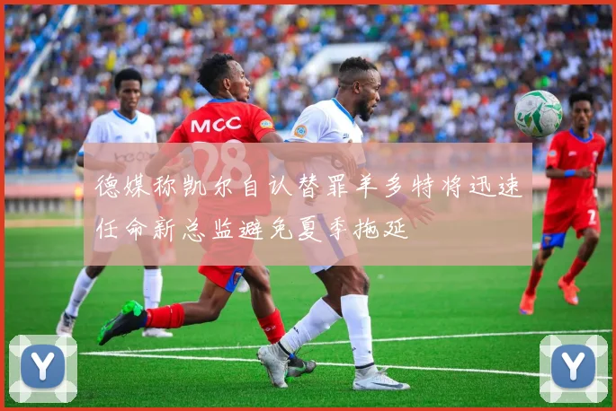 德媒称凯尔自认替罪羊多特将迅速任命新总监避免夏季拖延