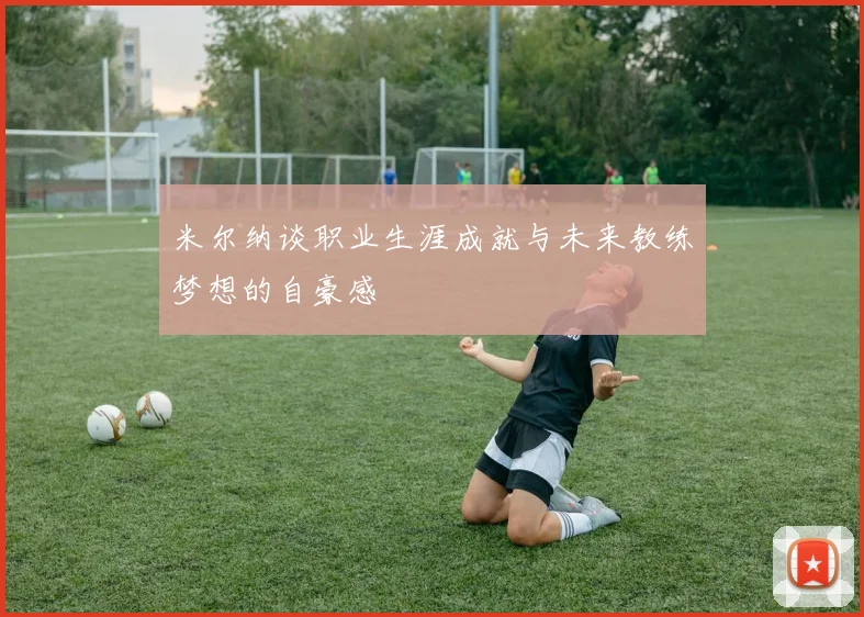 米尔纳谈职业生涯成就与未来教练梦想的自豪感